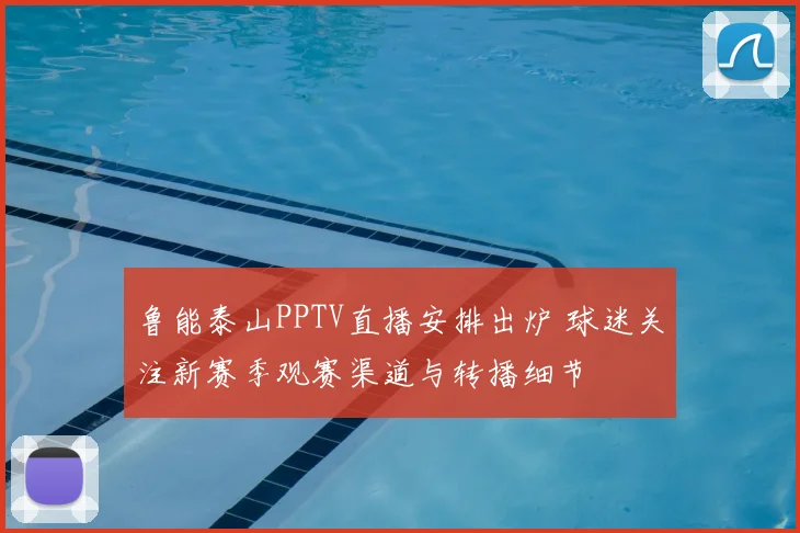 鲁能泰山PPTV直播安排出炉 球迷关注新赛季观赛渠道与转播细节
