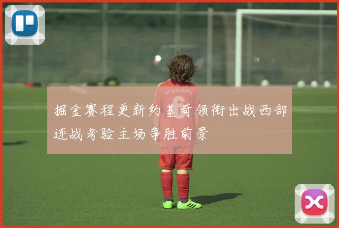 掘金赛程更新约基奇领衔出战西部连战考验主场争胜前景