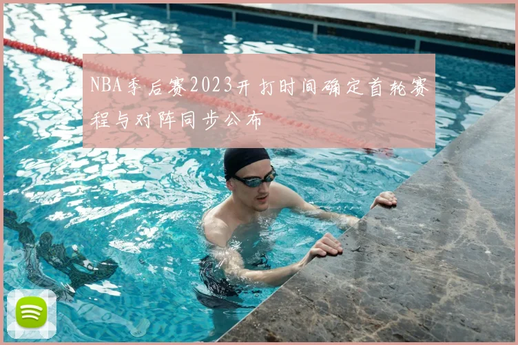 NBA季后赛2023开打时间确定首轮赛程与对阵同步公布