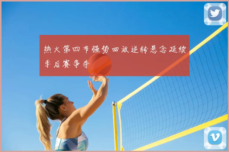 热火第四节强势回放逆转悬念延续季后赛争夺