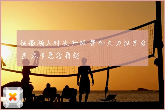快船湖人对决升级 替补火力拉开分差 末节悬念再起