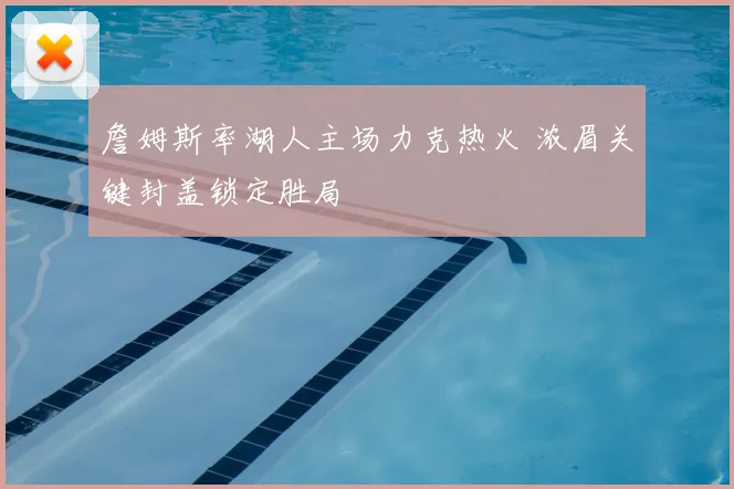 詹姆斯率湖人主场力克热火 浓眉关键封盖锁定胜局