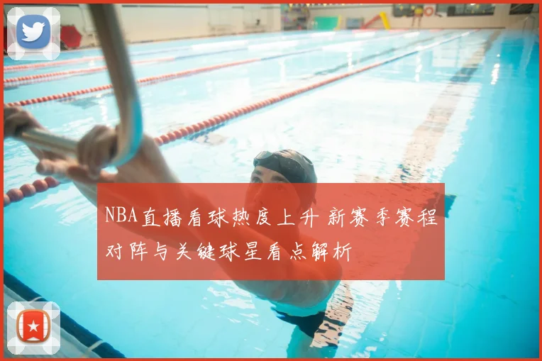 NBA直播看球热度上升 新赛季赛程对阵与关键球星看点解析