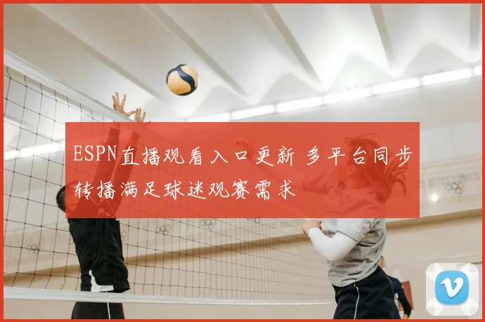 ESPN直播观看入口更新 多平台同步转播满足球迷观赛需求