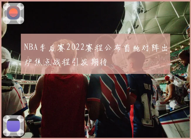 NBA季后赛2022赛程公布首轮对阵出炉焦点战程引发期待