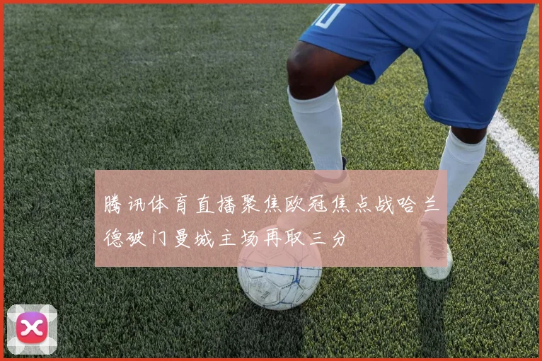 腾讯体育直播聚焦欧冠焦点战哈兰德破门曼城主场再取三分