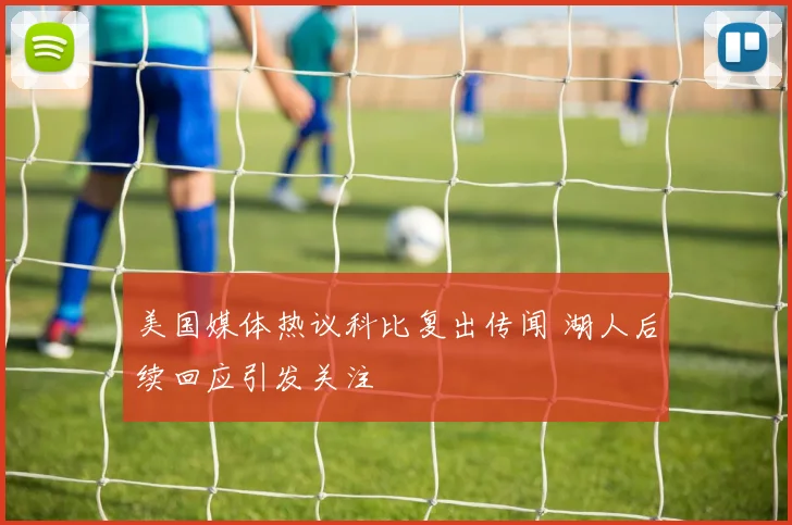 美国媒体热议科比复出传闻 湖人后续回应引发关注