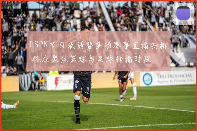 ESPN节目表调整多项赛事直播安排 观众聚焦篮球与足球转播时段