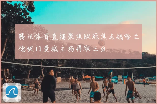 腾讯体育直播聚焦欧冠焦点战哈兰德破门曼城主场再取三分