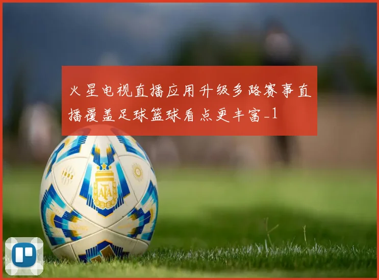火星电视直播应用升级多路赛事直播覆盖足球篮球看点更丰富_1