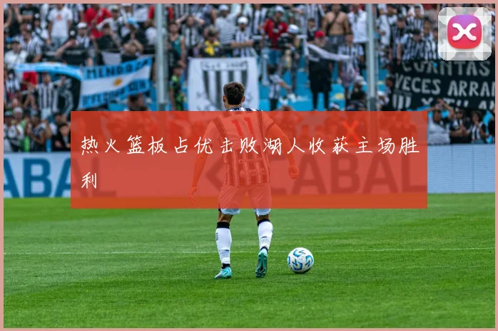 热火篮板占优击败湖人收获主场胜利