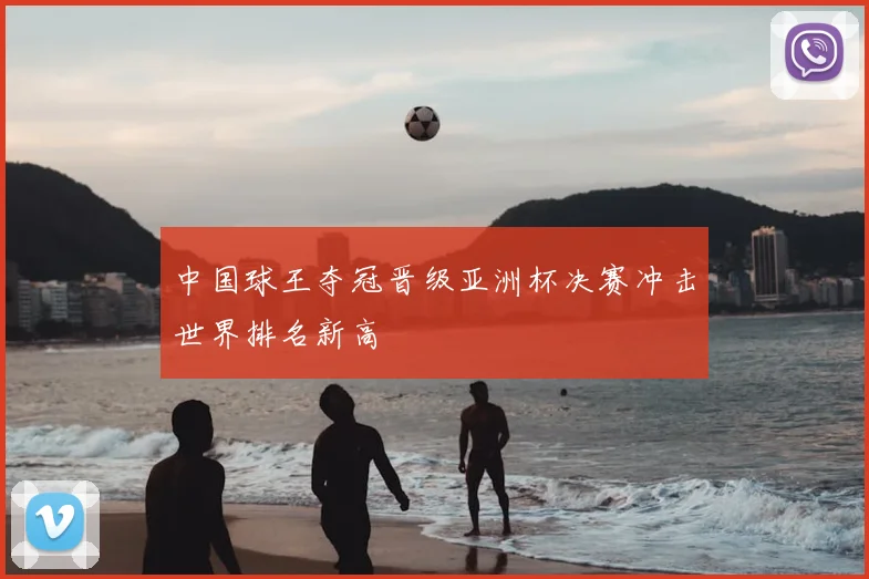 中国球王夺冠晋级亚洲杯决赛冲击世界排名新高