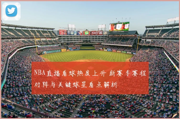 NBA直播看球热度上升 新赛季赛程对阵与关键球星看点解析
