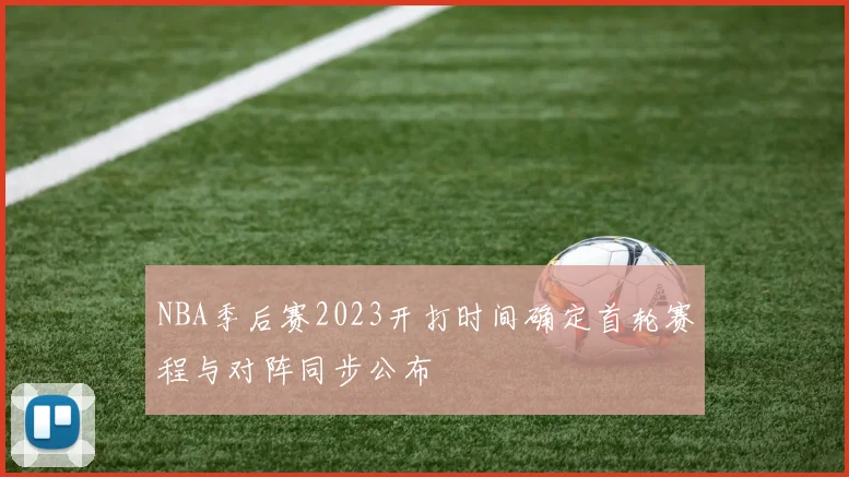 NBA季后赛2023开打时间确定首轮赛程与对阵同步公布