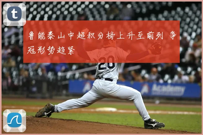 鲁能泰山中超积分榜上升至前列 争冠形势趋紧