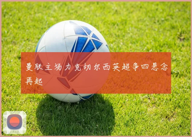 曼联主场力克切尔西英超争四悬念再起