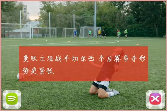 曼联主场战平切尔西 季后赛争夺形势更紧张
