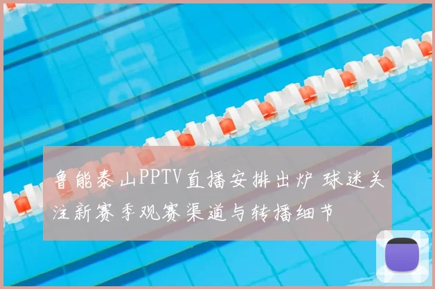 鲁能泰山PPTV直播安排出炉 球迷关注新赛季观赛渠道与转播细节