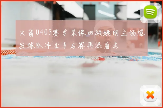 火箭0405赛季录像回顾姚明主场爆发球队冲击季后赛再添看点