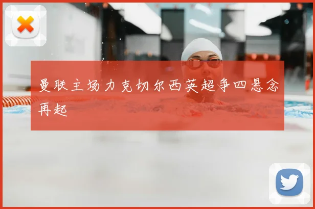 曼联主场力克切尔西英超争四悬念再起