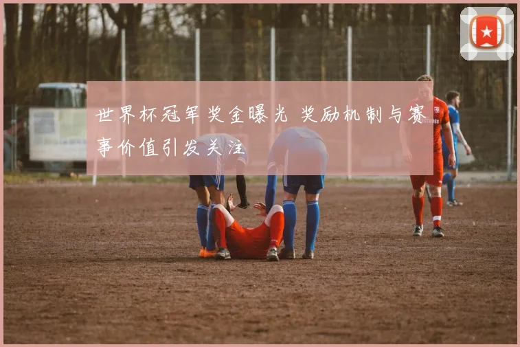世界杯冠军奖金曝光 奖励机制与赛事价值引发关注