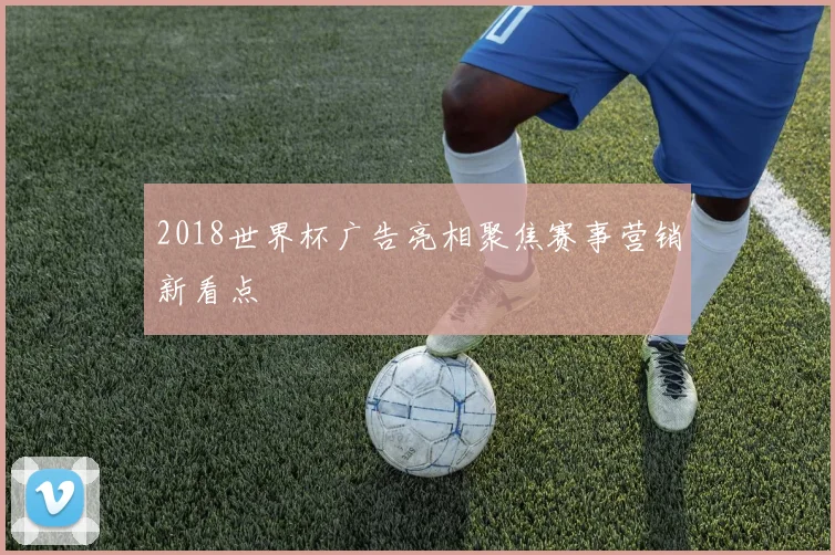 2018世界杯广告亮相聚焦赛事营销新看点