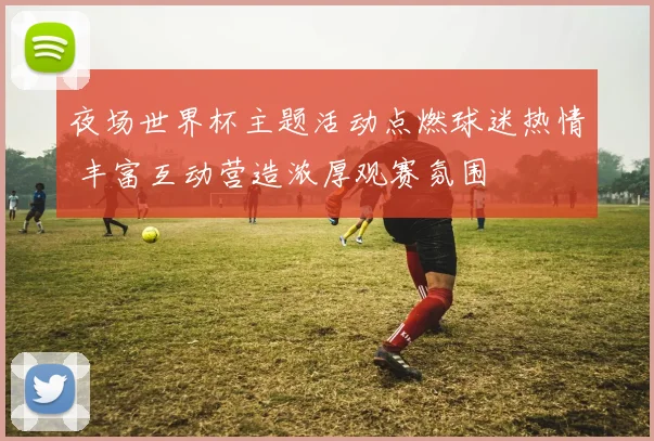夜场世界杯主题活动点燃球迷热情 丰富互动营造浓厚观赛氛围