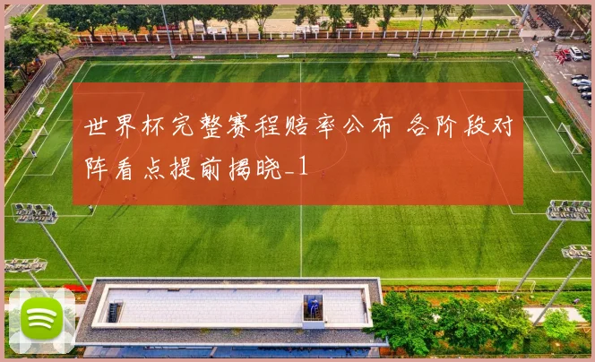 世界杯完整赛程赔率公布 各阶段对阵看点提前揭晓_1
