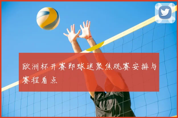 欧洲杯开赛即球迷聚焦观赛安排与赛程看点