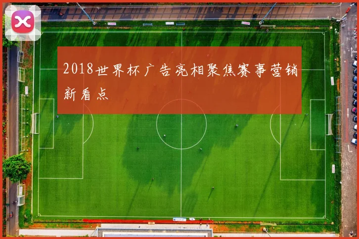 2018世界杯广告亮相聚焦赛事营销新看点