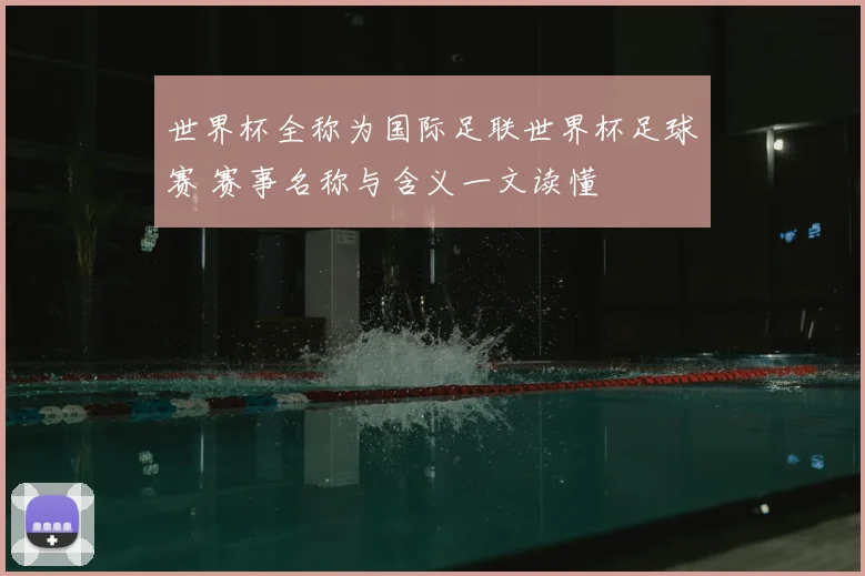 世界杯全称为国际足联世界杯足球赛 赛事名称与含义一文读懂