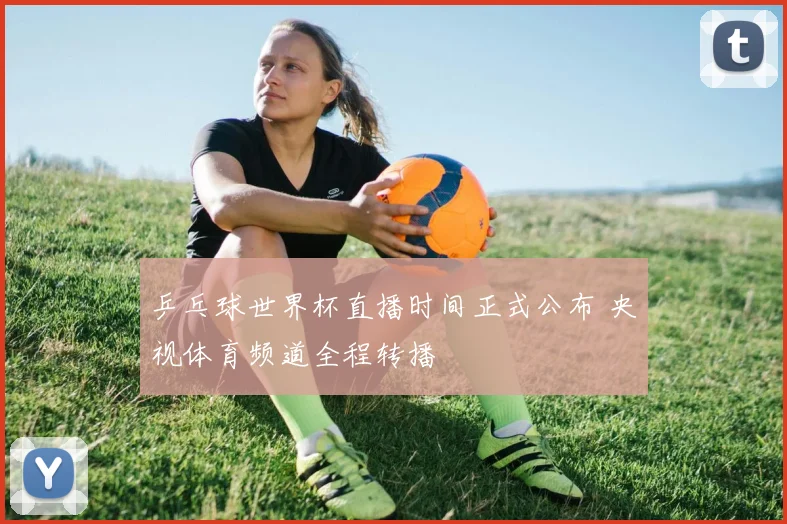 乒乓球世界杯直播时间正式公布 央视体育频道全程转播