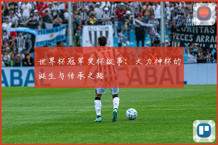 世界杯冠军奖杯故事:大力神杯的诞生与传承之路