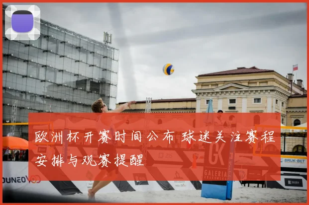 欧洲杯开赛时间公布 球迷关注赛程安排与观赛提醒