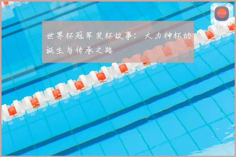 世界杯冠军奖杯故事：大力神杯的诞生与传承之路