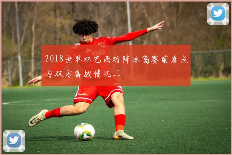 2018世界杯巴西对阵冰岛赛前看点与双方备战情况_1