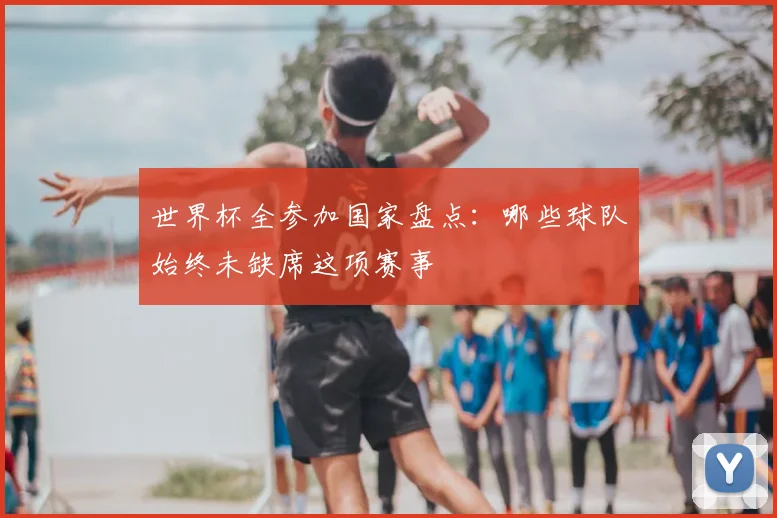 世界杯全参加国家盘点:哪些球队始终未缺席这项赛事