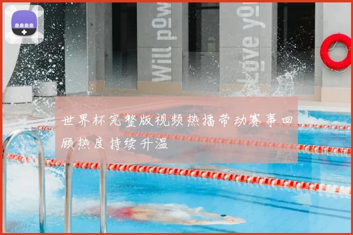 世界杯完整版视频热播带动赛事回顾热度持续升温