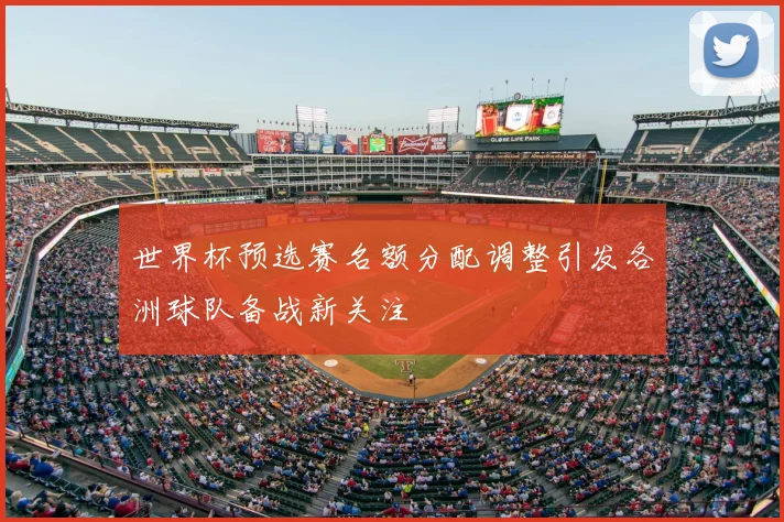 世界杯预选赛名额分配调整引发各洲球队备战新关注